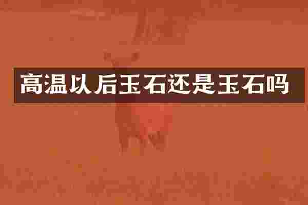高温以后玉石还是玉石吗