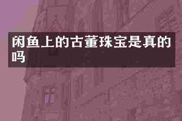 闲鱼上的古董珠宝是真的吗