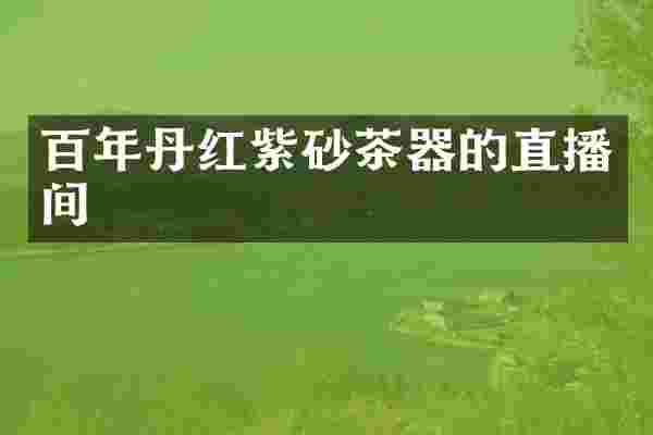 百年丹红紫砂茶器的直播间