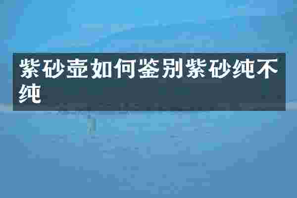 紫砂壶如何鉴别紫砂纯不纯