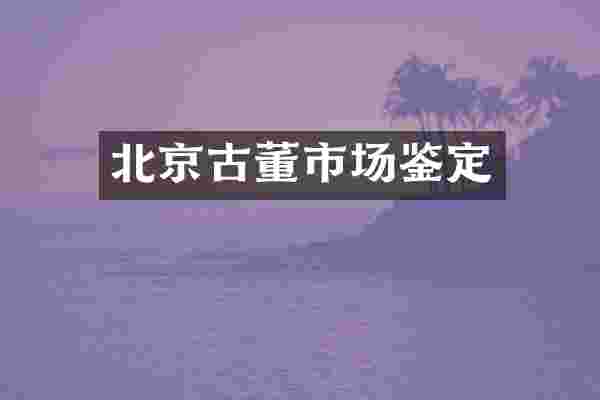 北京古董市场鉴定