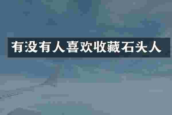 有没有人喜欢收藏石头人
