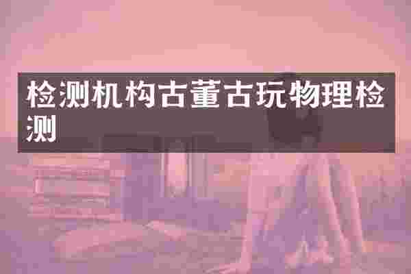 检测机构古董古玩物理检测