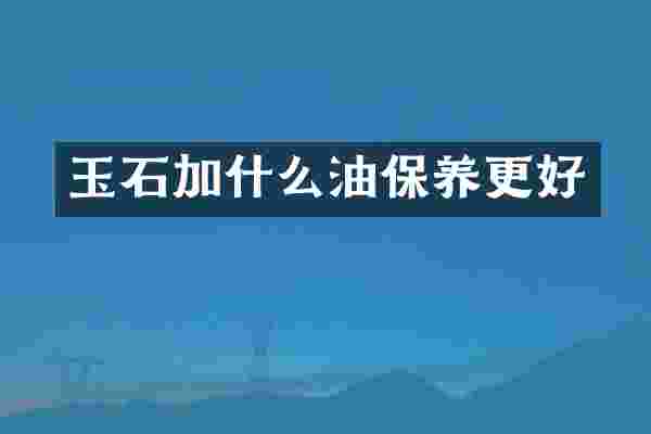 玉石加什么油保养更好