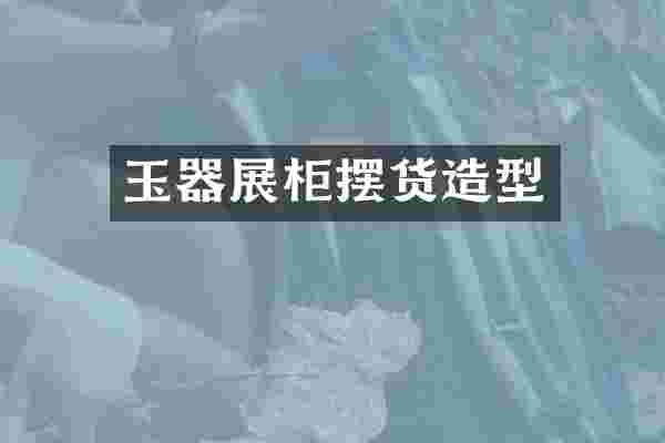 玉器展柜摆货造型