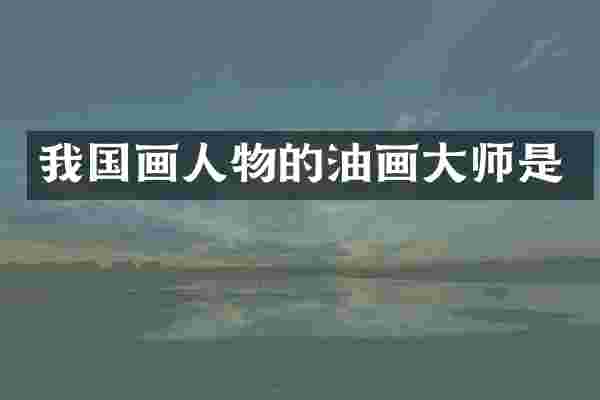我国画人物的油画大师是