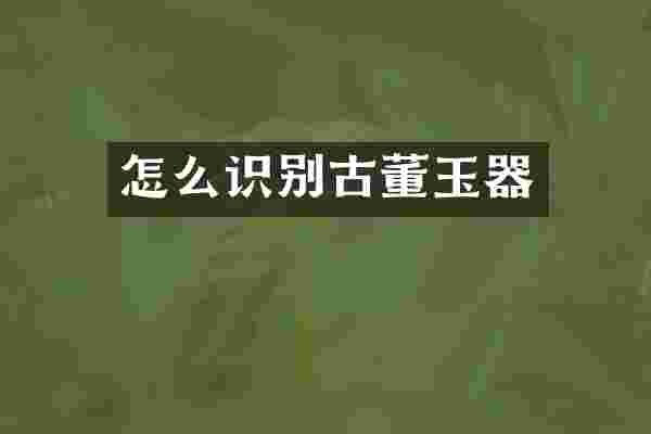 怎么识别古董玉器