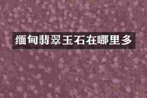 缅甸翡翠玉石在哪里多