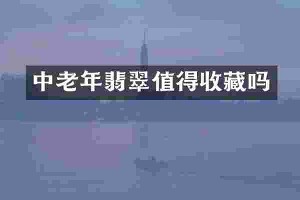中老年翡翠值得收藏吗