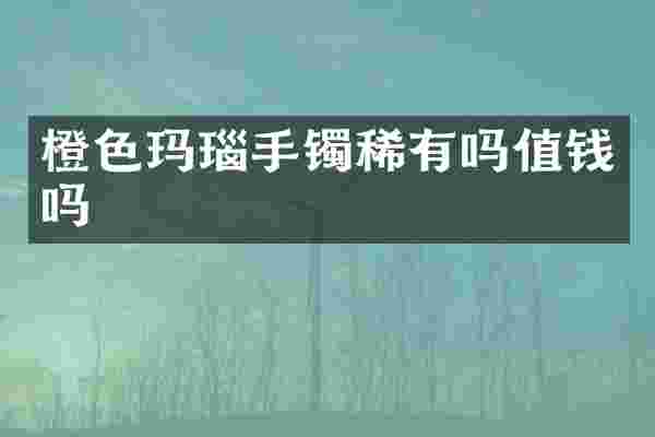 橙色玛瑙手镯稀有吗值钱吗