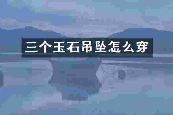 三个玉石吊坠怎么穿