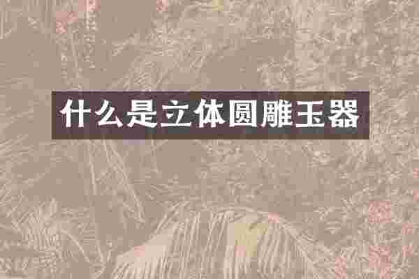 什么是立体圆雕玉器