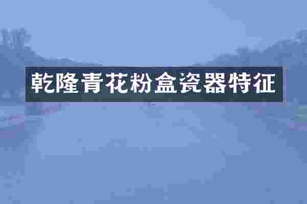 乾隆青花粉盒瓷器特征