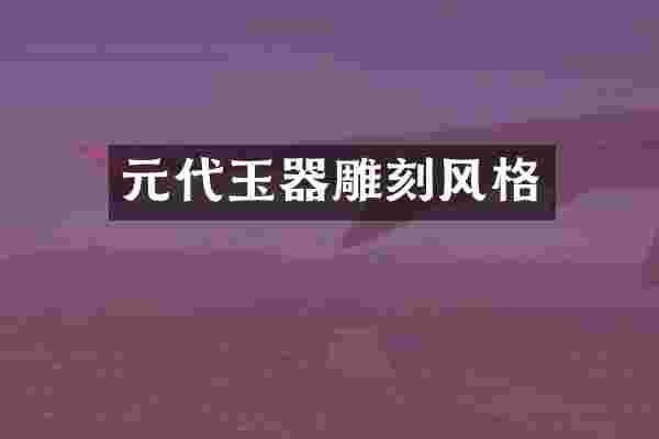 元代玉器雕刻风格