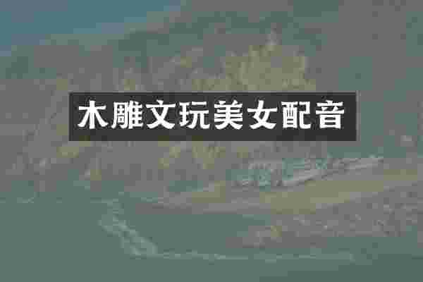 木雕文玩美女配音