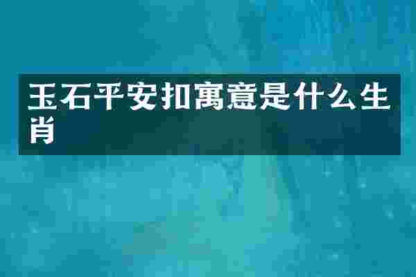 玉石平安扣寓意是什么生肖