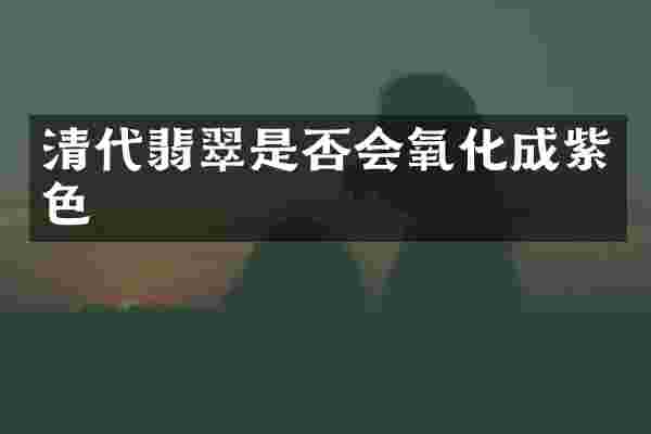 清代翡翠是否会氧化成紫色