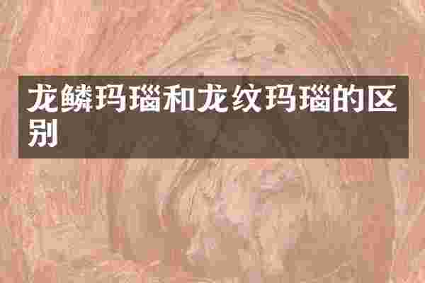 龙鳞玛瑙和龙纹玛瑙的区别