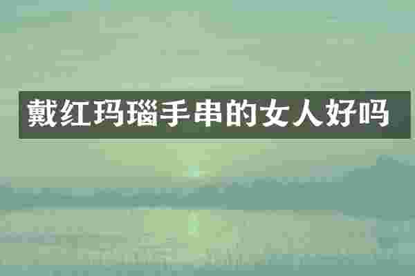 戴红玛瑙手串的女人好吗