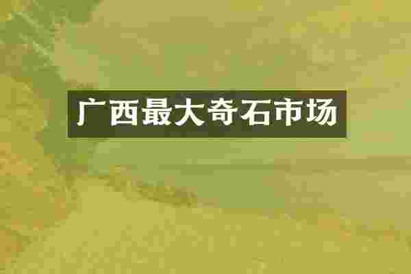 广西最大奇石市场