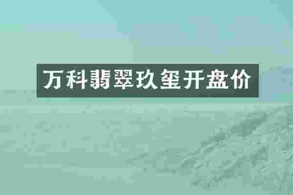 万科翡翠玖玺开盘价