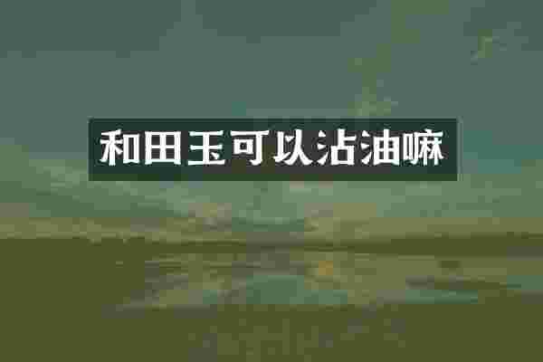 和田玉可以沾油嘛