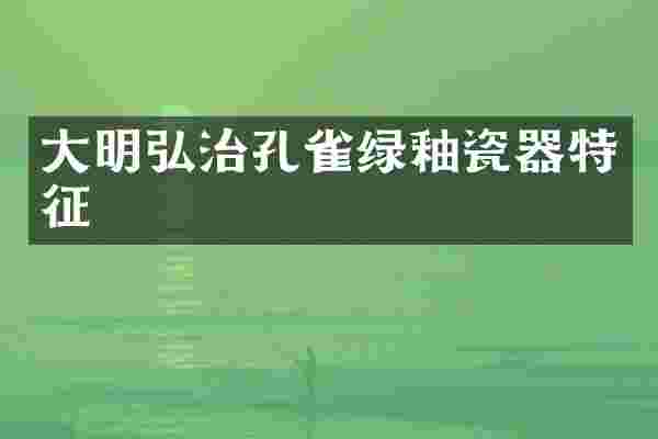 大明弘治孔雀绿釉瓷器特征