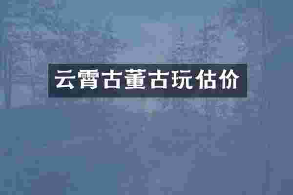 云霄古董古玩估价