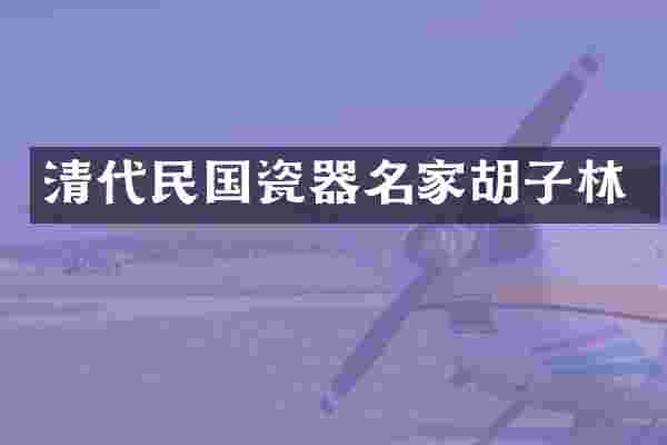 清代民国瓷器名家胡子林