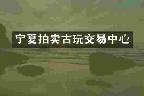 宁夏拍卖古玩交易中心