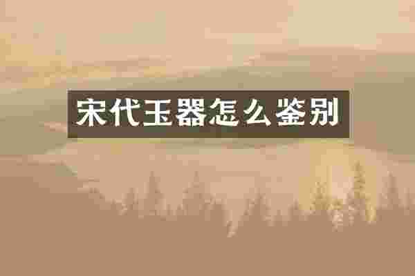 宋代玉器怎么鉴别