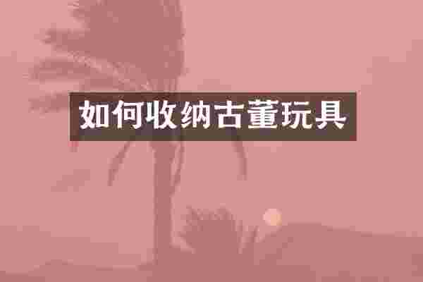 如何收纳古董玩具