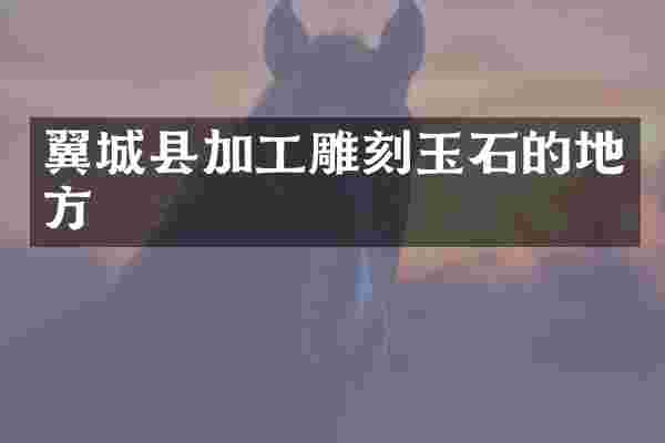 翼城县加工雕刻玉石的地方