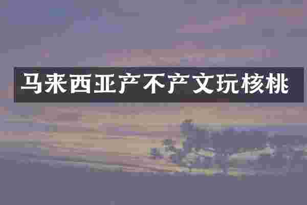 马来西亚产不产文玩核桃