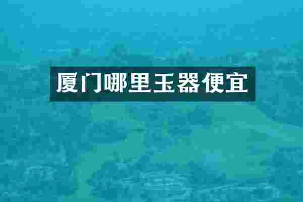 厦门哪里玉器便宜