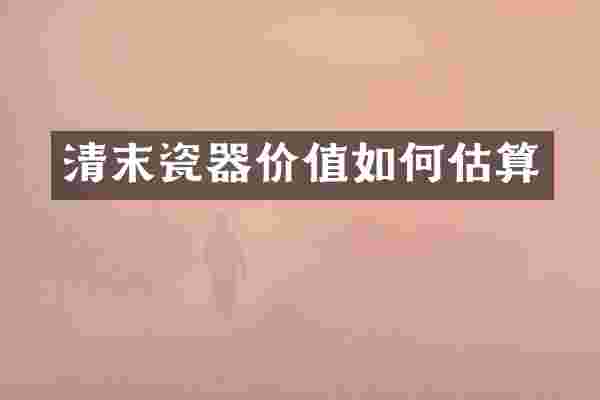 清末瓷器价值如何估算