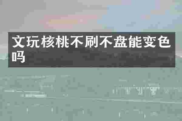 文玩核桃不刷不盘能变色吗
