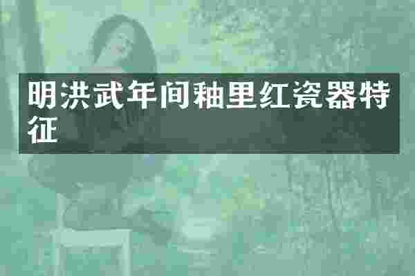 明洪武年间釉里红瓷器特征