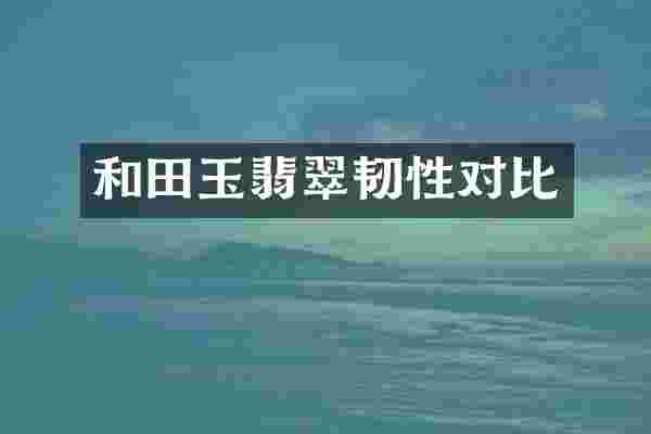 和田玉翡翠韧性对比