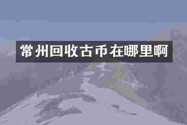 常州回收古币在哪里啊