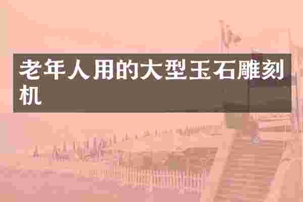 老年人用的大型玉石雕刻机