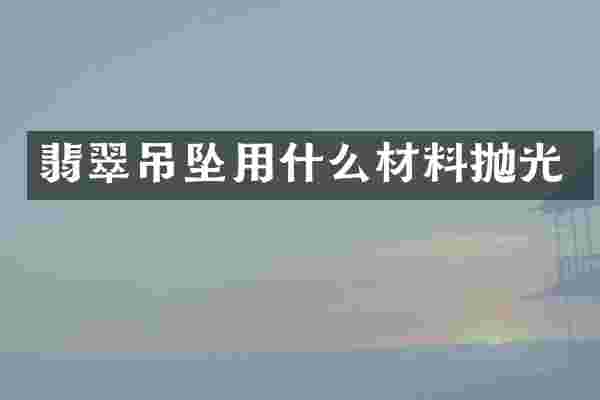 翡翠吊坠用什么材料抛光