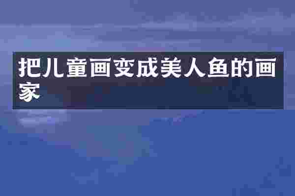 把儿童画变成美人鱼的画家