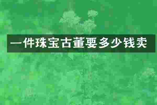 一件珠宝古董要多少钱卖