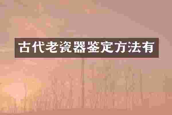 古代老瓷器鉴定方法有