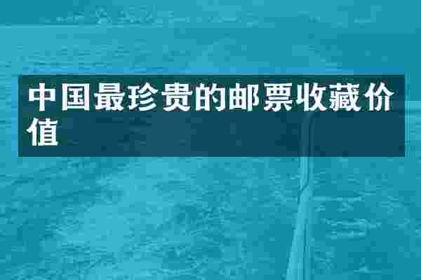 中国最珍贵的邮票收藏价值