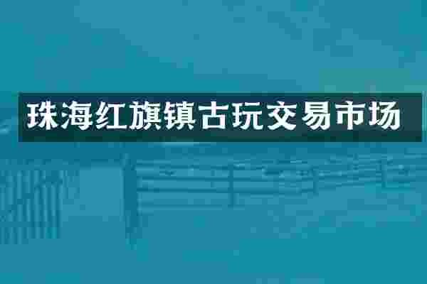珠海红旗镇古玩交易市场