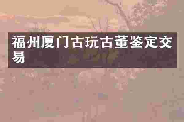 福州厦门古玩古董鉴定交易
