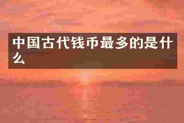 中国古代钱币最多的是什么