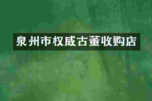 泉州市权威古董收购店